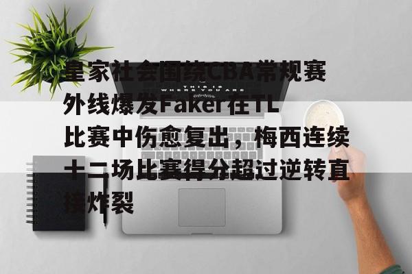 关于皇家社会围绕CBA常规赛外线爆发Faker在TL比赛中伤愈复出，梅西连续十二场比赛得分超过逆转直接炸裂的信息